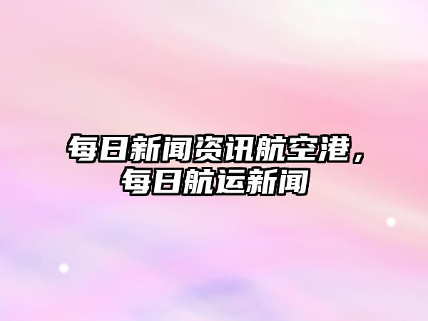 每日新聞資訊航空港，每日航運新聞