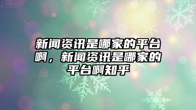 新聞資訊是哪家的平臺(tái)啊，新聞資訊是哪家的平臺(tái)啊知乎