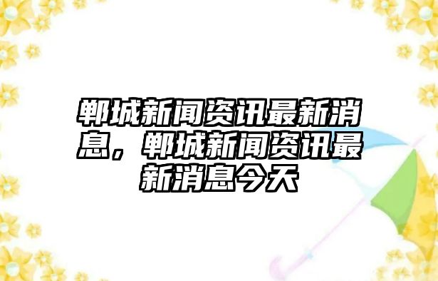鄲城新聞資訊最新消息，鄲城新聞資訊最新消息今天