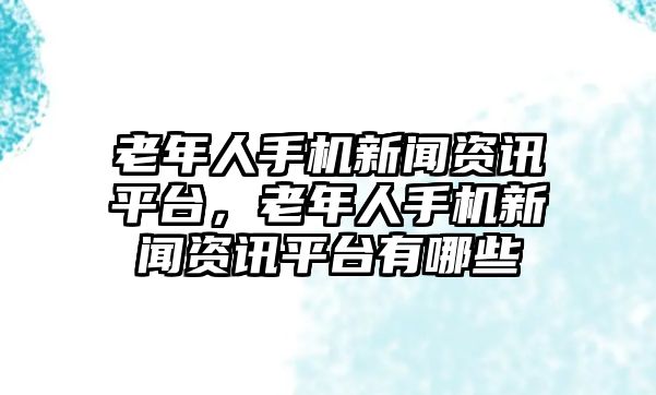 老年人手機新聞資訊平臺，老年人手機新聞資訊平臺有哪些