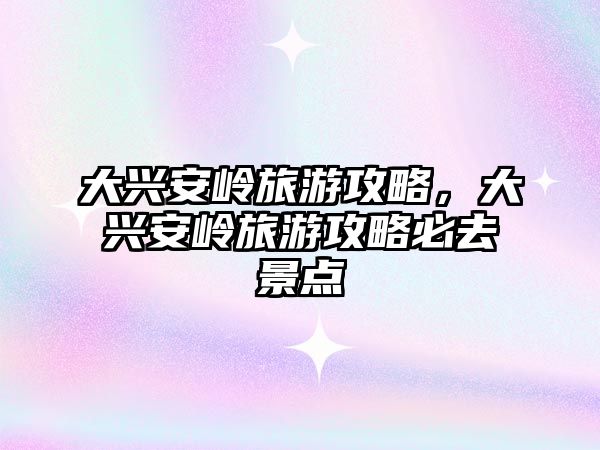 大興安嶺旅游攻略，大興安嶺旅游攻略必去景點