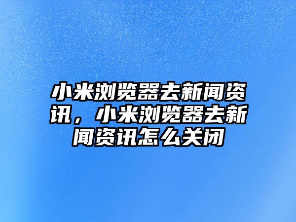 小米瀏覽器去新聞資訊，小米瀏覽器去新聞資訊怎么關閉