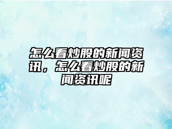 怎么看炒股的新聞資訊，怎么看炒股的新聞資訊呢