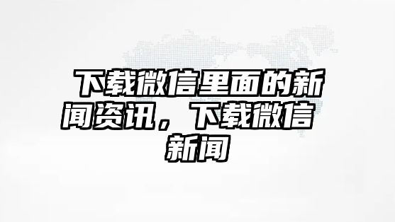下載微信里面的新聞資訊，下載微信 新聞