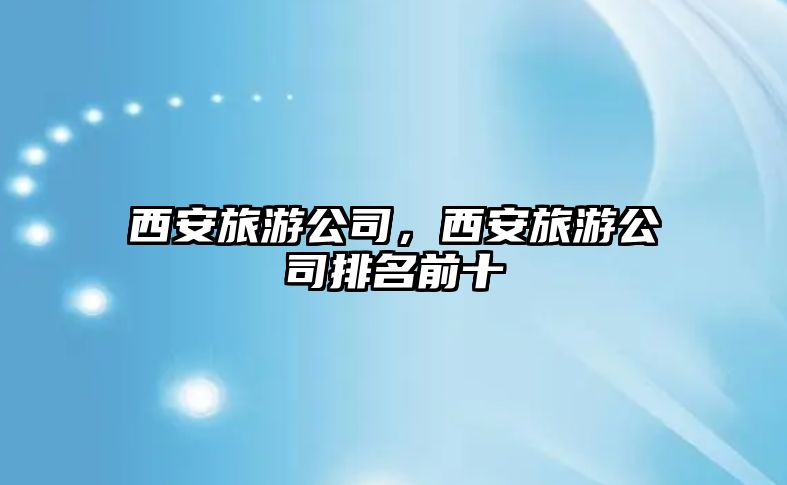 西安旅游公司，西安旅游公司排名前十