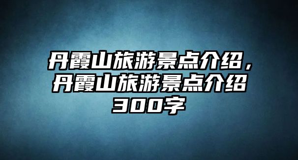 丹霞山旅游景點介紹，丹霞山旅游景點介紹300字