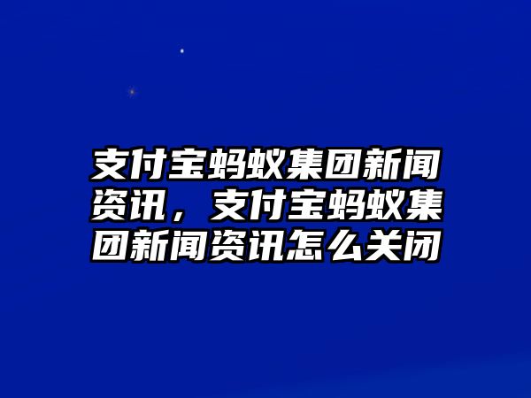 支付寶螞蟻集團新聞資訊，支付寶螞蟻集團新聞資訊怎么關閉