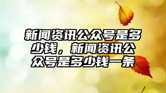 新聞資訊公眾號是多少錢，新聞資訊公眾號是多少錢一條