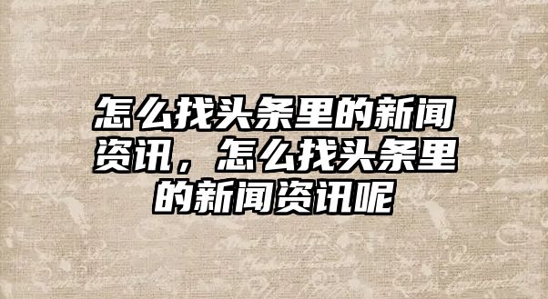 怎么找頭條里的新聞資訊，怎么找頭條里的新聞資訊呢