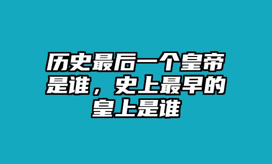 歷史最后一個(gè)皇帝是誰(shuí)，史上最早的皇上是誰(shuí)