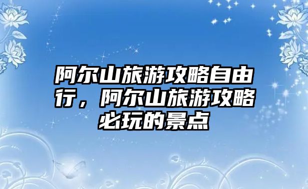 阿爾山旅游攻略自由行，阿爾山旅游攻略必玩的景點