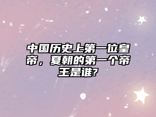 中國歷史上第一位皇帝，夏朝的第一個帝王是誰?