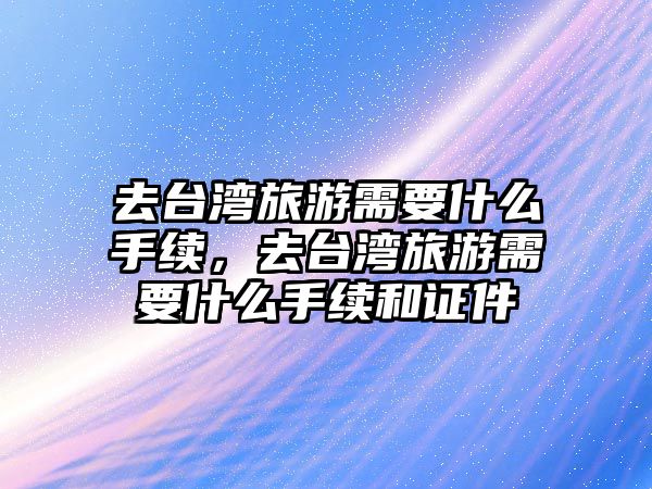 去臺(tái)灣旅游需要什么手續(xù)，去臺(tái)灣旅游需要什么手續(xù)和證件