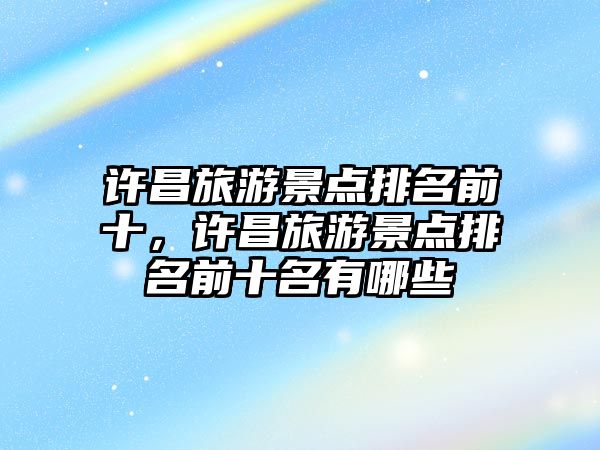 許昌旅游景點(diǎn)排名前十，許昌旅游景點(diǎn)排名前十名有哪些