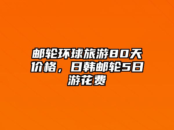 郵輪環球旅游80天價格，日韓郵輪5日游花費