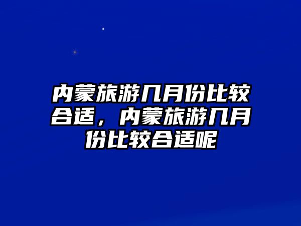 內蒙旅游幾月份比較合適，內蒙旅游幾月份比較合適呢