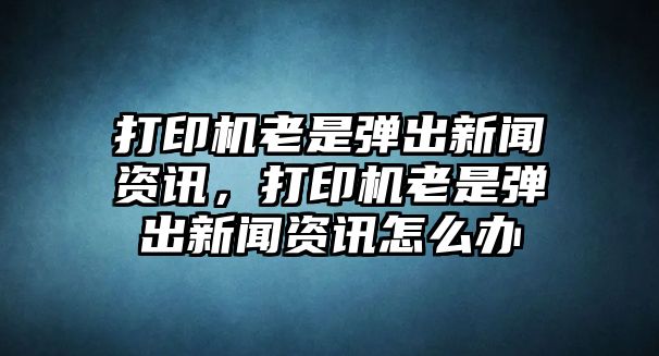 打印機老是彈出新聞資訊，打印機老是彈出新聞資訊怎么辦