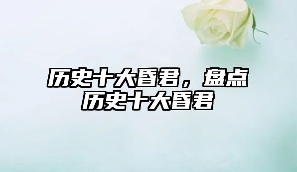 歷史十大昏君，盤點歷史十大昏君