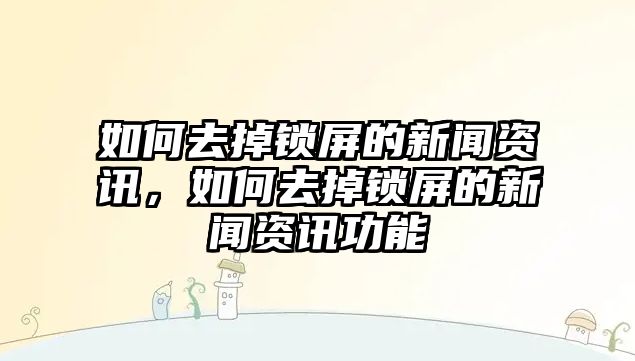 如何去掉鎖屏的新聞資訊，如何去掉鎖屏的新聞資訊功能