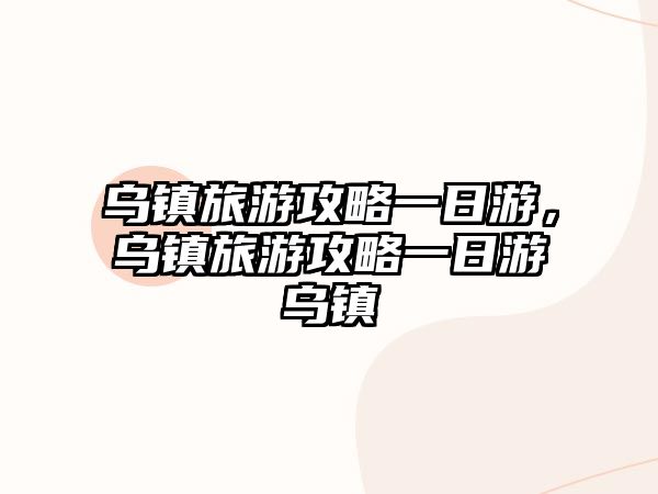 烏鎮(zhèn)旅游攻略一日游，烏鎮(zhèn)旅游攻略一日游烏鎮(zhèn)