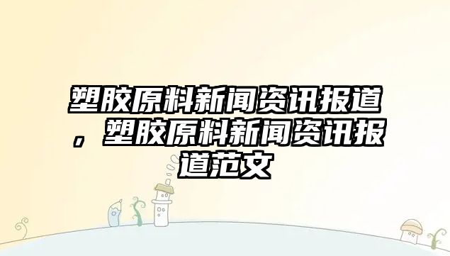 塑膠原料新聞資訊報道，塑膠原料新聞資訊報道范文