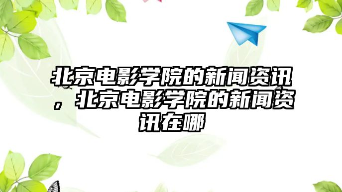 北京電影學院的新聞資訊，北京電影學院的新聞資訊在哪
