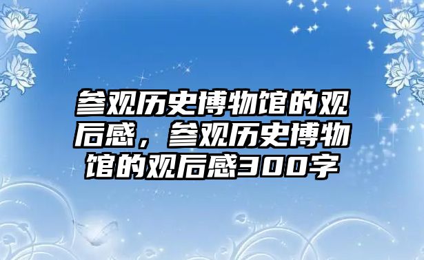 參觀歷史博物館的觀后感，參觀歷史博物館的觀后感300字