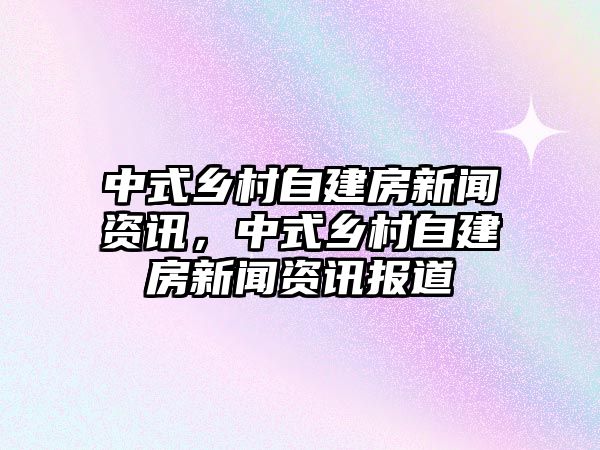 中式鄉村自建房新聞資訊，中式鄉村自建房新聞資訊報道