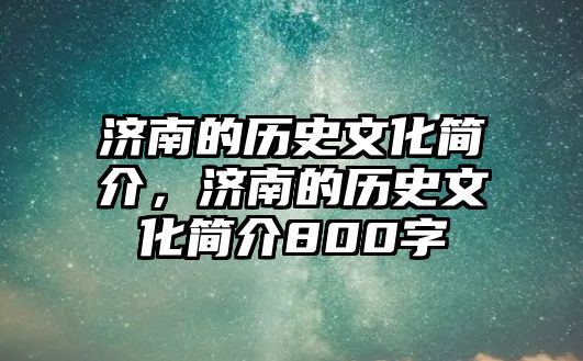 濟南的歷史文化簡介，濟南的歷史文化簡介800字