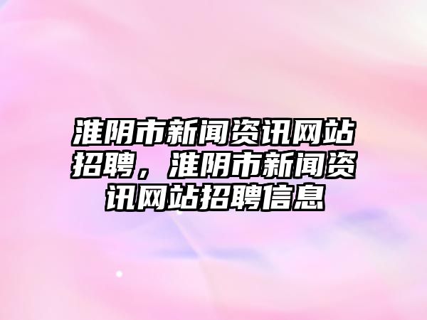淮陰市新聞資訊網站招聘，淮陰市新聞資訊網站招聘信息