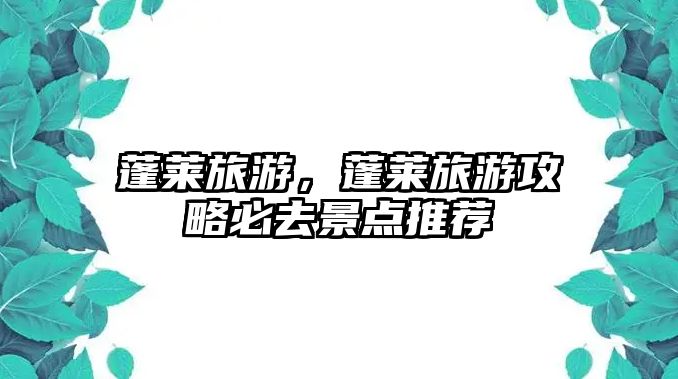 蓬萊旅游，蓬萊旅游攻略必去景點推薦