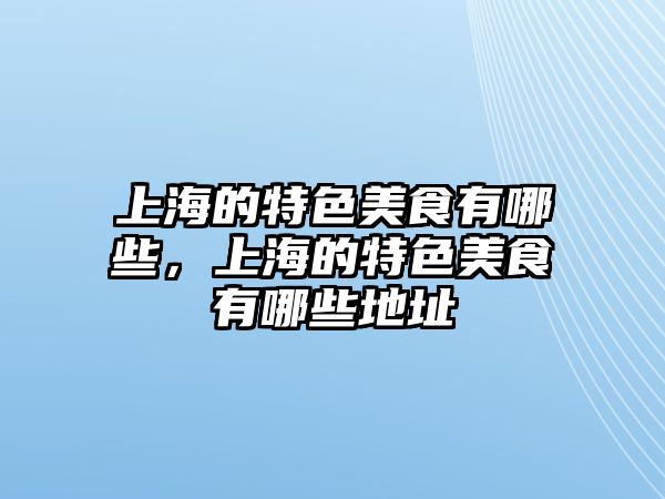 上海的特色美食有哪些，上海的特色美食有哪些地址