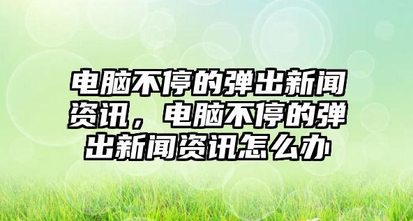 電腦不停的彈出新聞資訊，電腦不停的彈出新聞資訊怎么辦