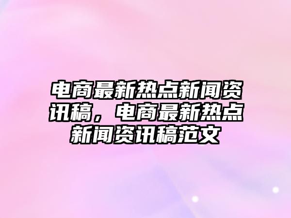 電商最新熱點新聞資訊稿，電商最新熱點新聞資訊稿范文