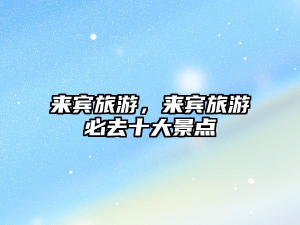 來(lái)賓旅游，來(lái)賓旅游必去十大景點(diǎn)