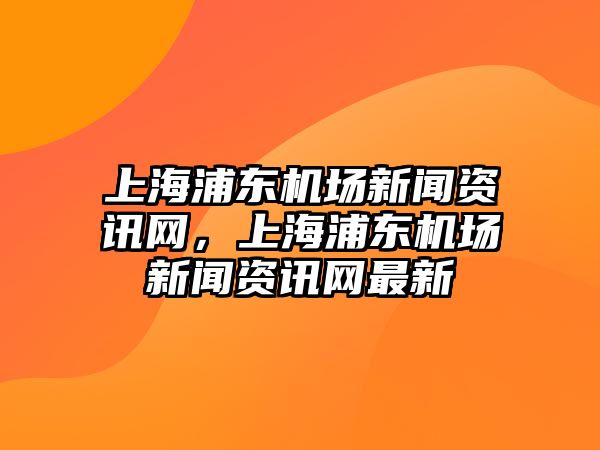 上海浦東機場新聞資訊網，上海浦東機場新聞資訊網最新