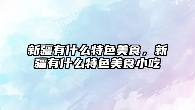 新疆有什么特色美食，新疆有什么特色美食小吃