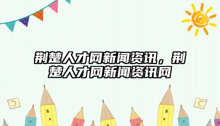 荊楚人才網新聞資訊，荊楚人才網新聞資訊網