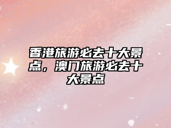 香港旅游必去十大景點(diǎn)，澳門旅游必去十大景點(diǎn)