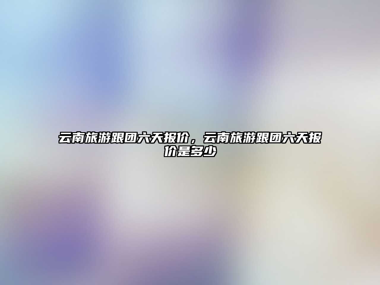 云南旅游跟團六天報價，云南旅游跟團六天報價是多少