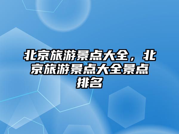 北京旅游景點大全，北京旅游景點大全景點排名