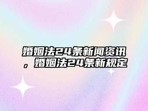 婚姻法24條新聞資訊，婚姻法24條新規(guī)定