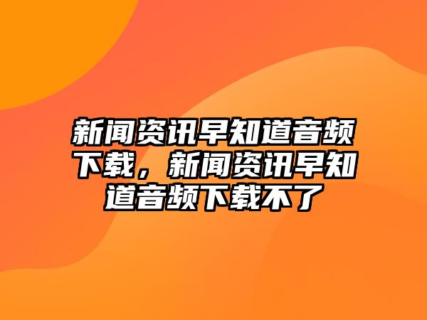 新聞資訊早知道音頻下載，新聞資訊早知道音頻下載不了