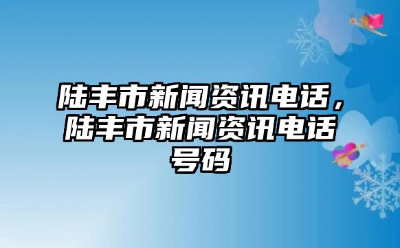 陸豐市新聞資訊電話，陸豐市新聞資訊電話號碼