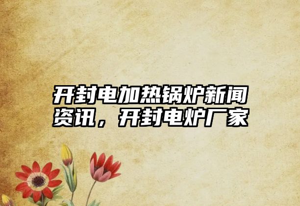 開封電加熱鍋爐新聞資訊，開封電爐廠家