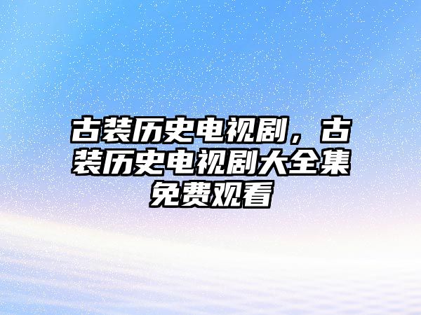 古裝歷史電視劇，古裝歷史電視劇大全集免費觀看