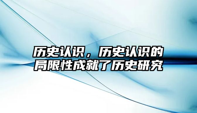 歷史認識，歷史認識的局限性成就了歷史研究