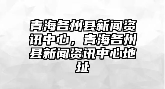 青海各州縣新聞資訊中心，青海各州縣新聞資訊中心地址