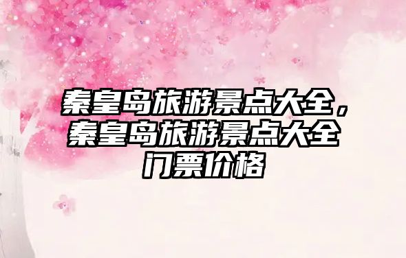 秦皇島旅游景點大全，秦皇島旅游景點大全門票價格