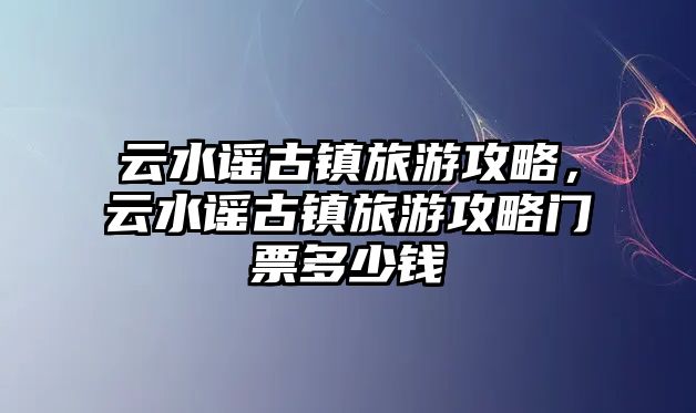云水謠古鎮旅游攻略，云水謠古鎮旅游攻略門票多少錢